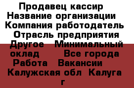 Продавец-кассир › Название организации ­ Компания-работодатель › Отрасль предприятия ­ Другое › Минимальный оклад ­ 1 - Все города Работа » Вакансии   . Калужская обл.,Калуга г.